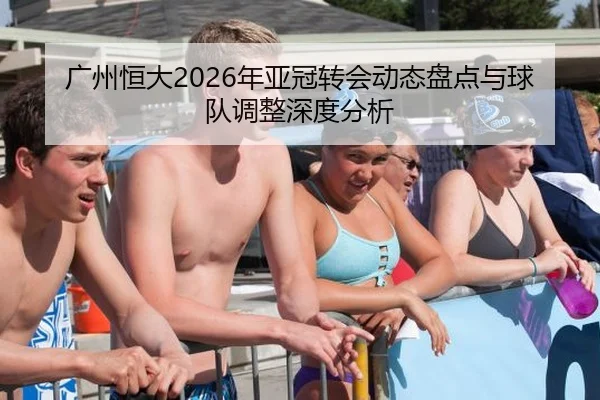 广州恒大2026年亚冠转会动态盘点与球队调整深度分析
