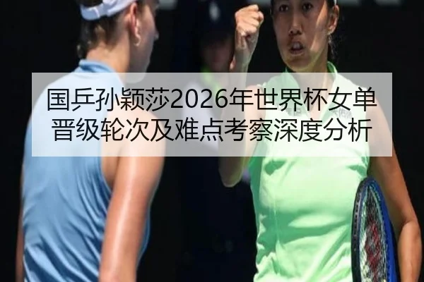 国乒孙颖莎2026年世界杯女单晋级轮次及难点考察深度分析