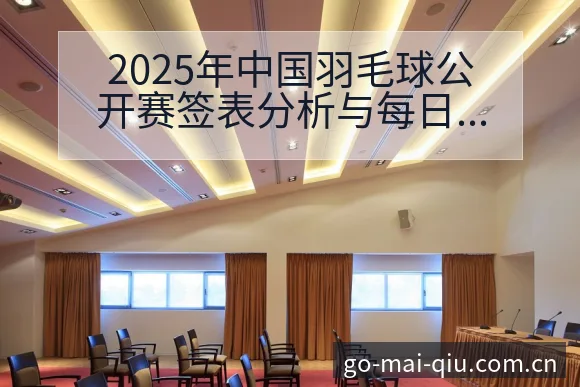 2025年中国羽毛球公开赛签表分析与每日对阵看点深度解读 - 买球站